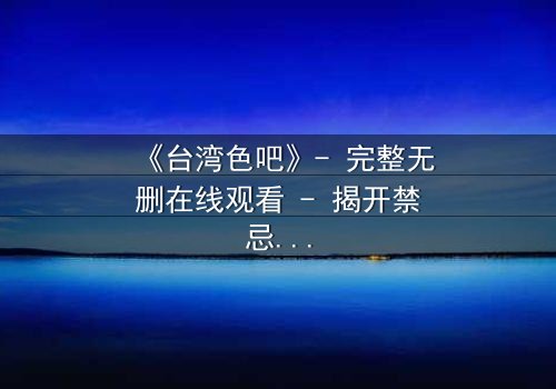 《台湾色吧》- 完整无删在线观看 - 揭开禁忌背后的真相