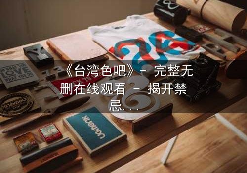 《台湾色吧》- 完整无删在线观看 - 揭开禁忌背后的真相