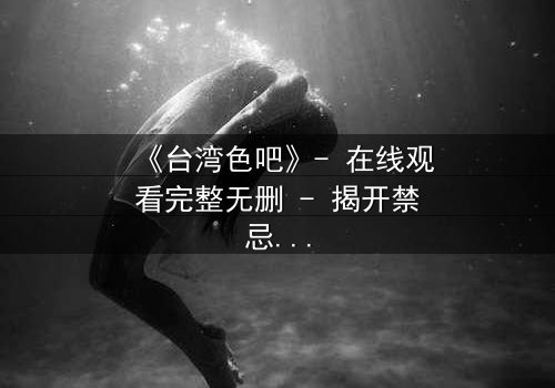 《台湾色吧》- 在线观看完整无删 - 揭开禁忌之夜的秘密