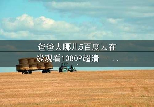 爸爸去哪儿5百度云在线观看1080P超清 - 揭秘萌娃与老爸的爆笑成长之旅,独家剧情抢先看!