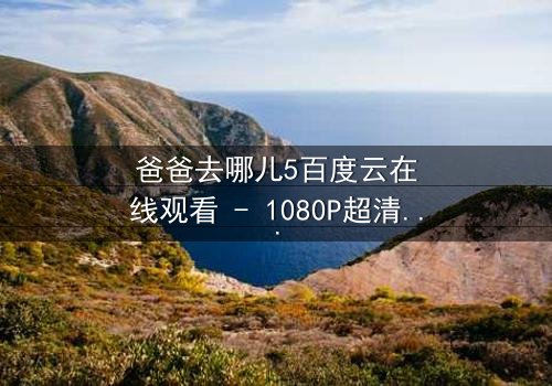 爸爸去哪儿5百度云在线观看 - 1080P超清完整版 - 一场父子情感风暴即将引爆!