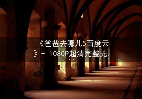 《爸爸去哪儿5百度云》- 1080P超清完整无删 - 揭秘萌娃与老爸的爆笑成长之旅